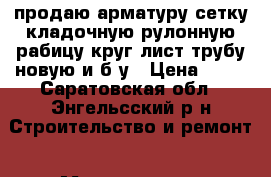 продаю арматуру,сетку кладочную,рулонную,рабицу,круг,лист,трубу новую и б/у › Цена ­ 16 - Саратовская обл., Энгельсский р-н Строительство и ремонт » Материалы   . Саратовская обл.